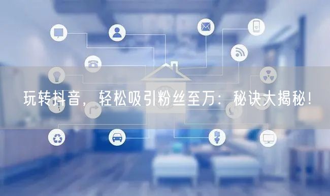 玩转抖音，轻松吸引粉丝至万：秘诀大揭秘！