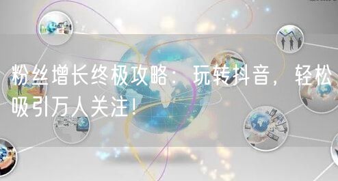 粉丝增长终极攻略：玩转抖音，轻松吸引万人关注！