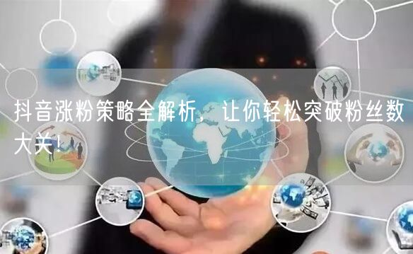 抖音涨粉策略全解析，让你轻松突破粉丝数大关！
