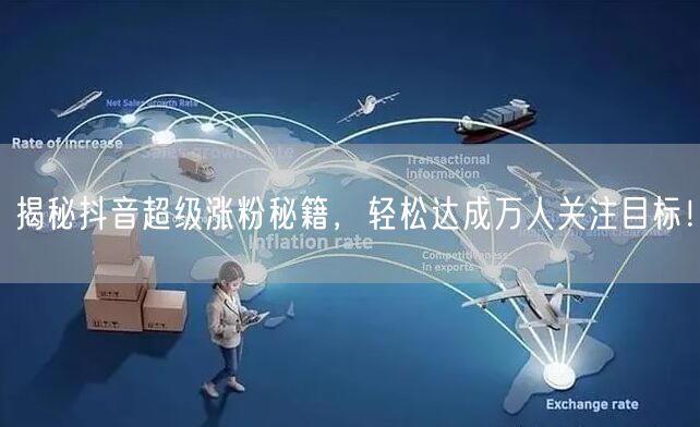 揭秘抖音超级涨粉秘籍，轻松达成万人关注目标！