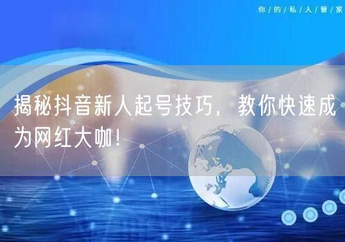 揭秘抖音新人起号技巧，教你快速成为网红大咖！