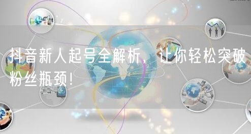 抖音新人起号全解析，让你轻松突破粉丝瓶颈！