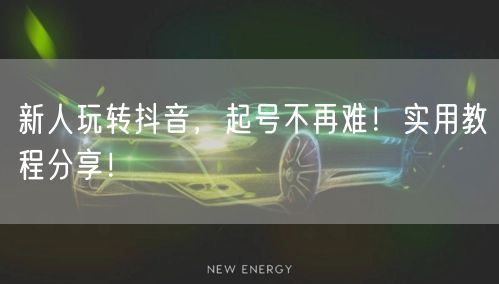 新人玩转抖音，起号不再难！实用教程分享！