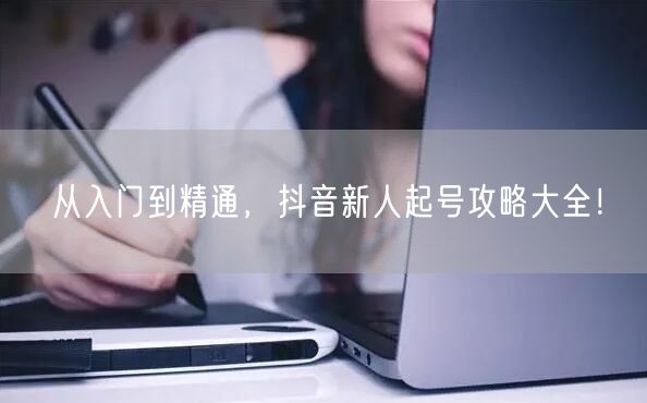 从入门到精通，抖音新人起号攻略大全！