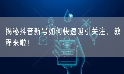 揭秘抖音新号如何快速吸引关注，教程来啦！