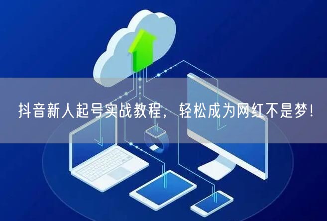 抖音新人起号实战教程，轻松成为网红不是梦！