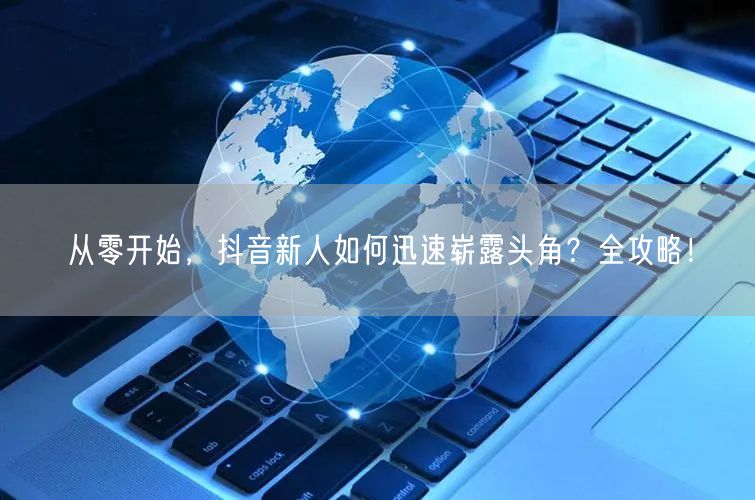 从零开始，抖音新人如何迅速崭露头角？全攻略！