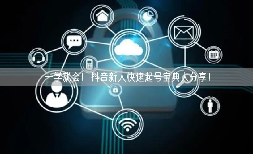 一学就会！抖音新人快速起号宝典大分享！