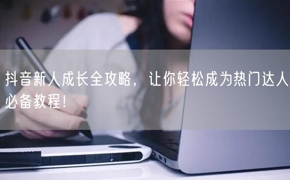 抖音新人成长全攻略，让你轻松成为热门达人必备教程！