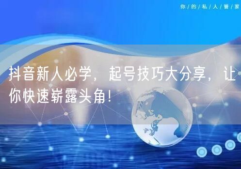 抖音新人必学，起号技巧大分享，让你快速崭露头角！