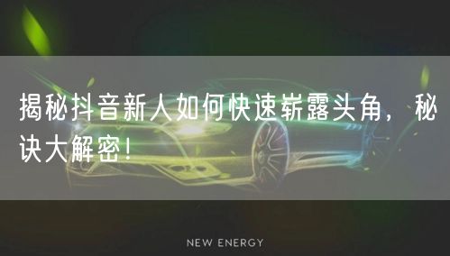 揭秘抖音新人如何快速崭露头角，秘诀大解密！