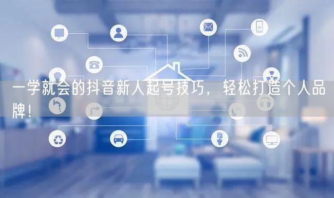 一学就会的抖音新人起号技巧，轻松打造个人品牌！