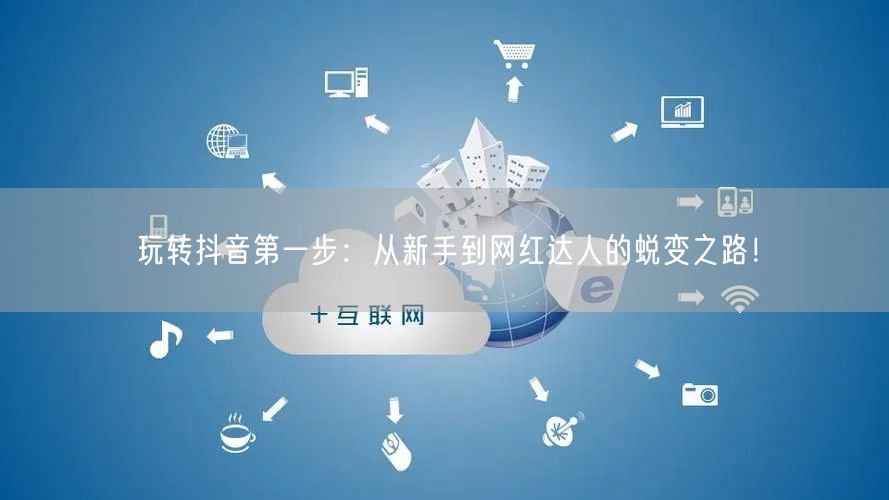 玩转抖音第一步：从新手到网红达人的蜕变之路！
