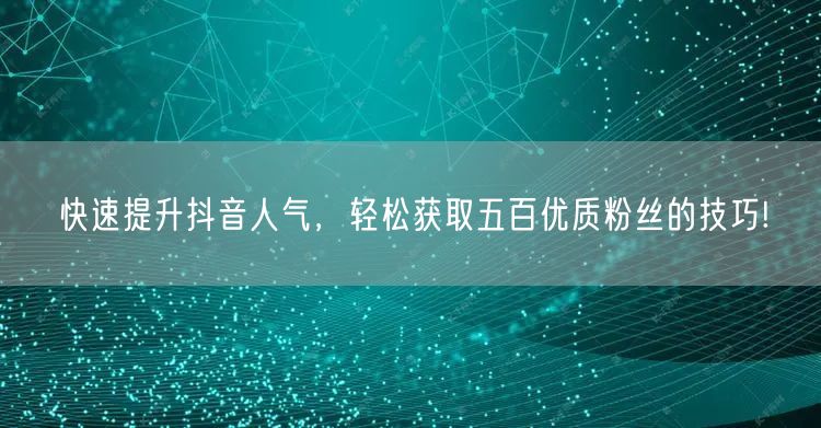 快速提升抖音人气，轻松获取五百优质粉丝的技巧!