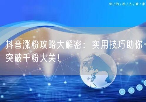 抖音涨粉攻略大解密：实用技巧助你突破千粉大关！