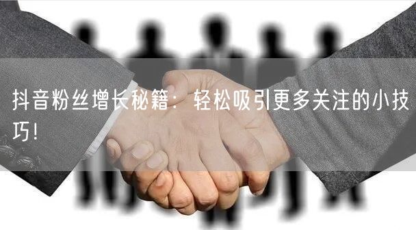抖音粉丝增长秘籍：轻松吸引更多关注的小技巧！