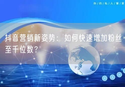 抖音营销新姿势：如何快速增加粉丝至千位数？