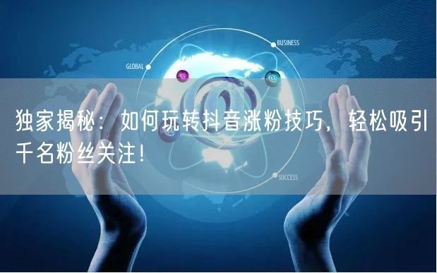 独家揭秘：如何玩转抖音涨粉技巧，轻松吸引千名粉丝关注！