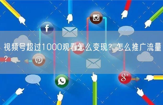 视频号超过1000观看怎么变现？怎么推广流量？