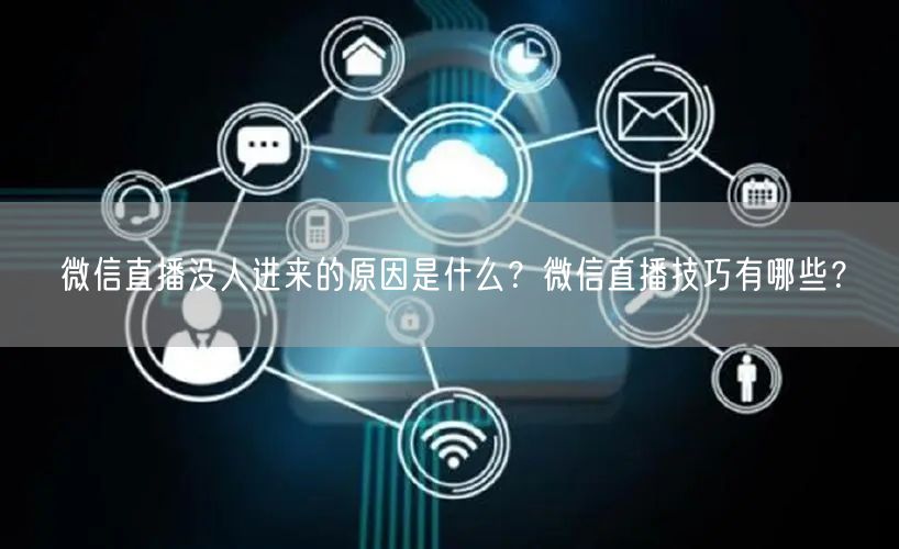 微信直播没人进来的原因是什么？微信直播技巧有哪些？