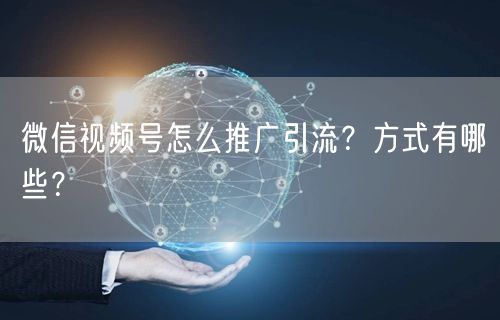 微信视频号怎么推广引流？方式有哪些？