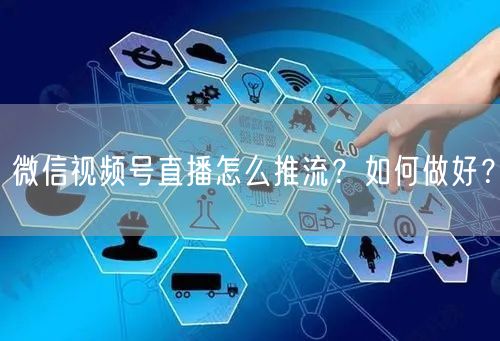 微信视频号直播怎么推流？如何做好？