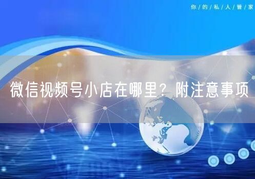 微信视频号小店在哪里？附注意事项