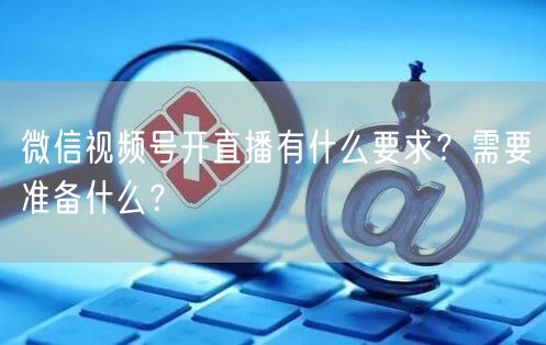 微信视频号开直播有什么要求？需要准备什么？
