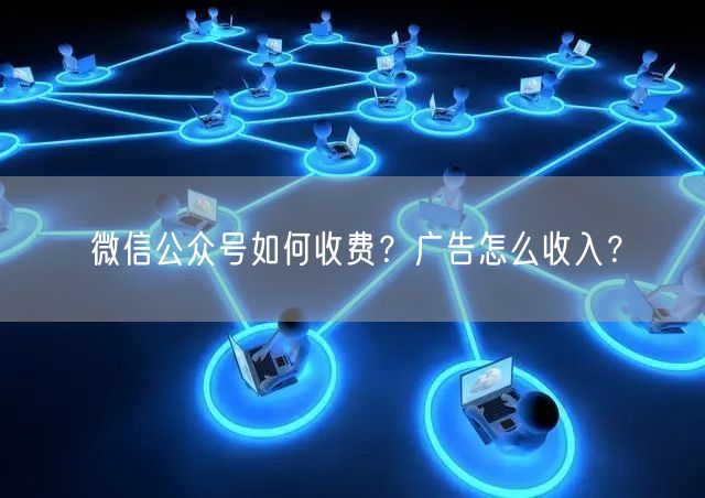 微信公众号如何收费？广告怎么收入？