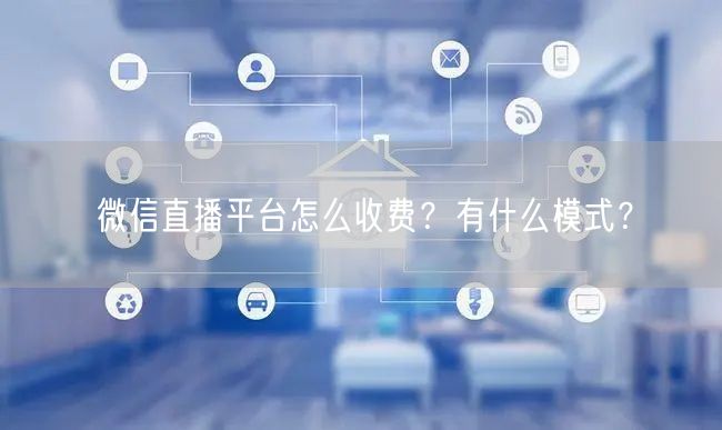 微信直播平台怎么收费？有什么模式？
