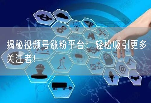揭秘视频号涨粉平台：轻松吸引更多关注者！