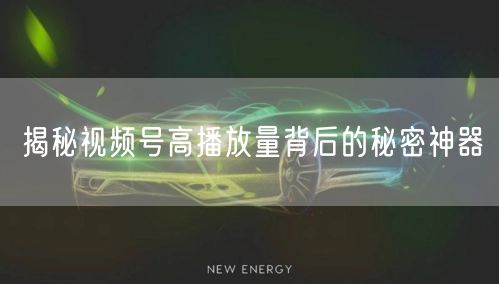 揭秘视频号高播放量背后的秘密神器