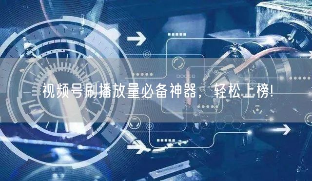 视频号刷播放量必备神器，轻松上榜!