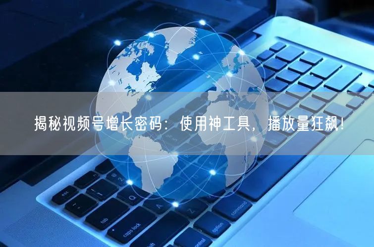 揭秘视频号增长密码：使用神工具，播放量狂飙！