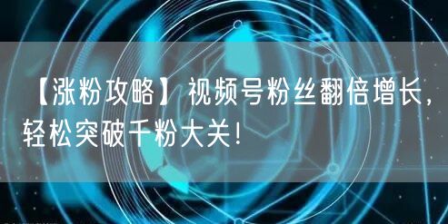 【涨粉攻略】视频号粉丝翻倍增长，轻松突破千粉大关！