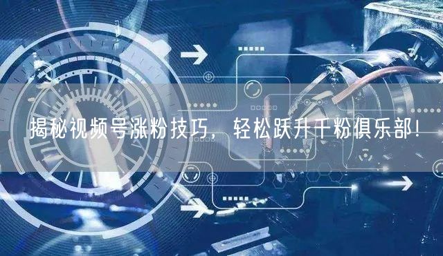 揭秘视频号涨粉技巧，轻松跃升千粉俱乐部！