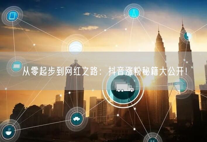 从零起步到网红之路：抖音涨粉秘籍大公开！