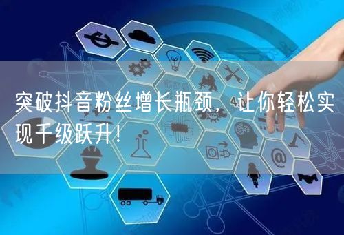 突破抖音粉丝增长瓶颈，让你轻松实现千级跃升！