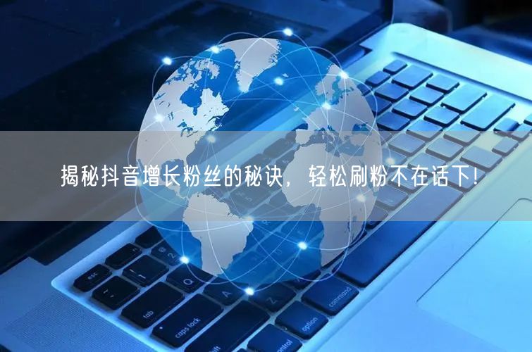 揭秘抖音增长粉丝的秘诀，轻松刷粉不在话下！