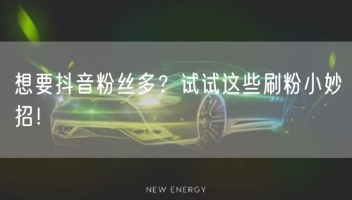 想要抖音粉丝多？试试这些刷粉小妙招！