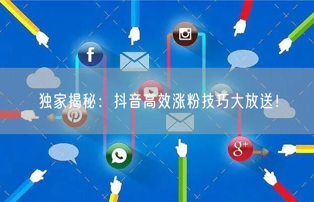 独家揭秘：抖音高效涨粉技巧大放送！