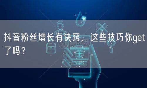 抖音粉丝增长有诀窍，这些技巧你get了吗？