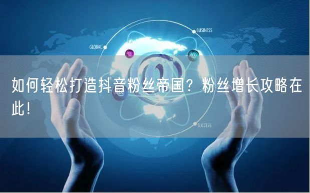如何轻松打造抖音粉丝帝国？粉丝增长攻略在此！
