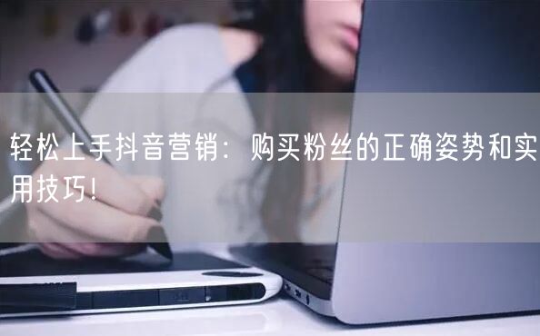 轻松上手抖音营销：购买粉丝的正确姿势和实用技巧！