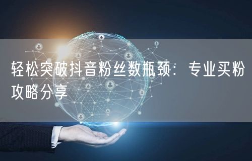 轻松突破抖音粉丝数瓶颈：专业买粉攻略分享