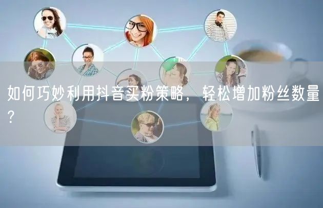 如何巧妙利用抖音买粉策略，轻松增加粉丝数量？
