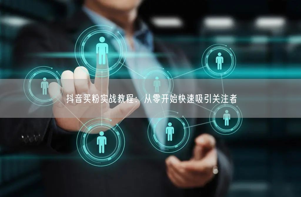 抖音买粉实战教程：从零开始快速吸引关注者