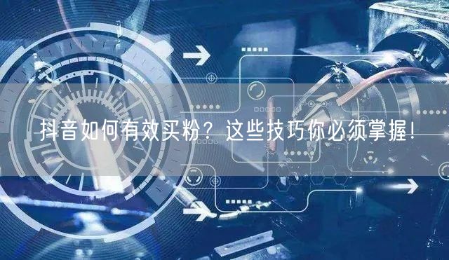 抖音如何有效买粉？这些技巧你必须掌握！