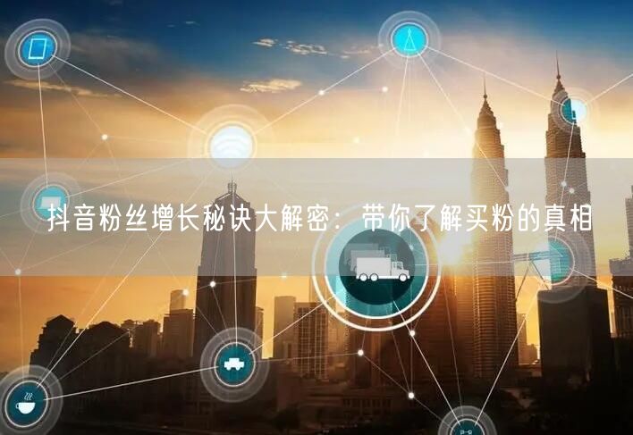 抖音粉丝增长秘诀大解密：带你了解买粉的真相