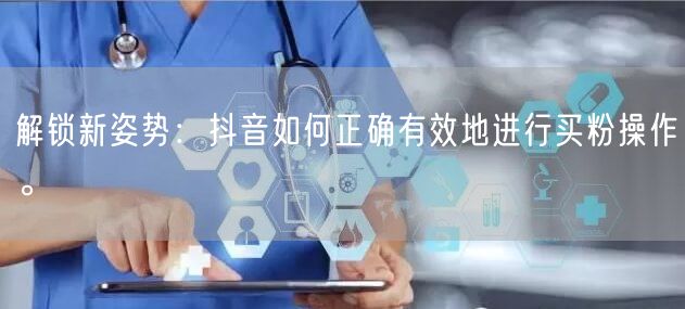 解锁新姿势：抖音如何正确有效地进行买粉操作。